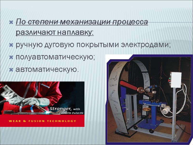 По степени механизации процесса различают наплавку: ручную дуговую покрытыми электродами; полуавтоматическую; автоматическую.